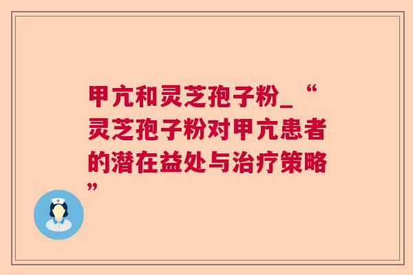甲亢和灵芝孢子粉_“灵芝孢子粉对甲亢患者的潜在益处与策略” 甲亢和灵芝孢子粉_“灵芝孢子粉对甲亢患者的潜在益处与策略”
