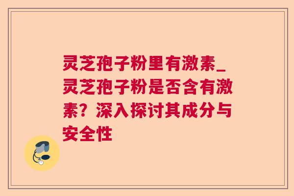 灵芝孢子粉里有激素_灵芝孢子粉是否含有激素？深入探讨其成分与安全性