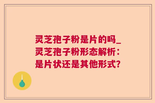 灵芝孢子粉是片的吗_灵芝孢子粉形态解析：是片状还是其他形式？