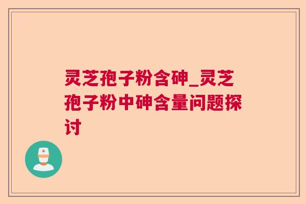灵芝孢子粉含砷_灵芝孢子粉中砷含量问题探讨