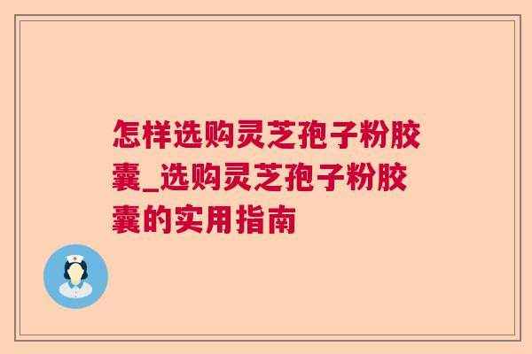 怎样选购灵芝孢子粉胶囊_选购灵芝孢子粉胶囊的实用指南