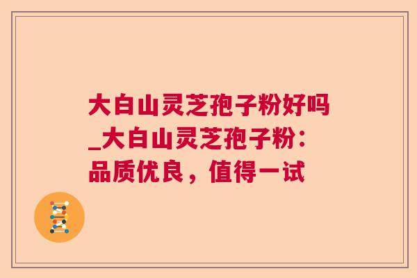 大白山灵芝孢子粉好吗_大白山灵芝孢子粉:品质优良,值得一试 大白山灵芝孢子粉好吗_大白山灵芝孢子粉:品质优良,值得一试