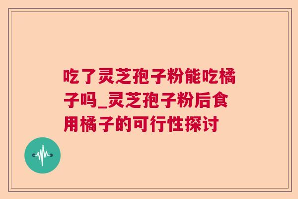 吃了灵芝孢子粉能吃橘子吗_灵芝孢子粉后食用橘子的可行性探讨 吃了灵芝孢子粉能吃橘子吗_灵芝孢子粉后食用橘子的可行性探讨