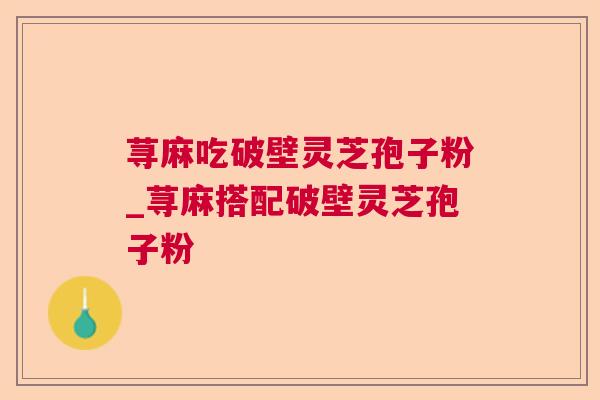 荨麻吃破壁灵芝孢子粉_荨麻搭配破壁灵芝孢子粉
