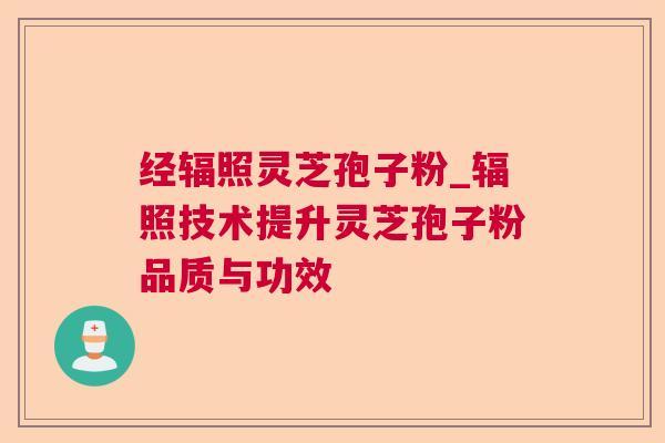 经辐照灵芝孢子粉_辐照技术提升灵芝孢子粉品质与功效