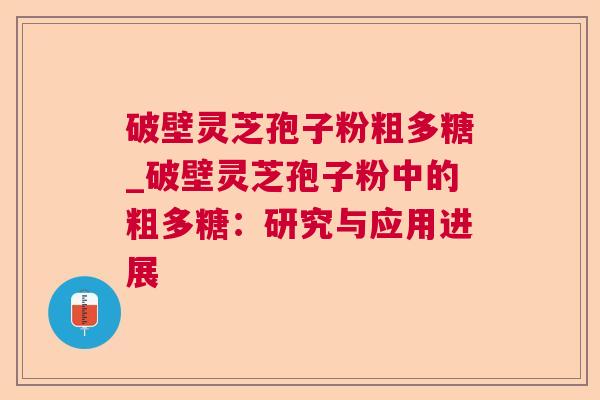 破壁灵芝孢子粉粗多糖_破壁灵芝孢子粉中的粗多糖:研究与应用进展 破壁灵芝孢子粉粗多糖_破壁灵芝孢子粉中的粗多糖:研究与应用进展