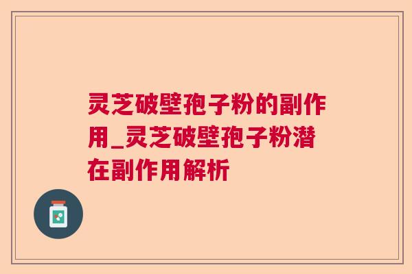 灵芝破壁孢子粉的副作用_灵芝破壁孢子粉潜在副作用解析
