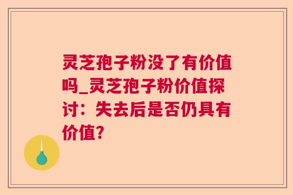 灵芝孢子粉没了有价值吗_灵芝孢子粉价值探讨：失去后是否仍具有价值？