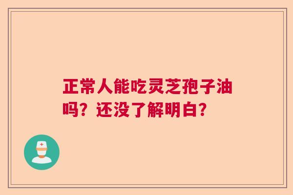 正常人能吃灵芝孢子油吗?还没了解明白? 正常人能吃灵芝孢子油吗?还没了解明白?