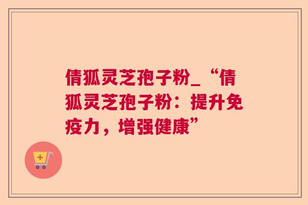 倩狐灵芝孢子粉_“倩狐灵芝孢子粉:提升免疫力,增强健康” 倩狐灵芝孢子粉_“倩狐灵芝孢子粉:提升免疫力,增强健康”
