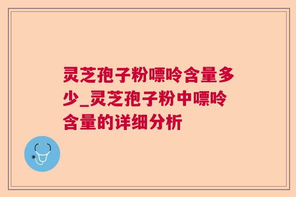 灵芝孢子粉嘌呤含量多少_灵芝孢子粉中嘌呤含量的详细分析