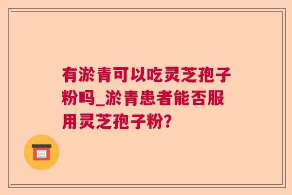有淤青可以吃灵芝孢子粉吗_淤青患者能否服用灵芝孢子粉? 有淤青可以吃灵芝孢子粉吗_淤青患者能否服用灵芝孢子粉?