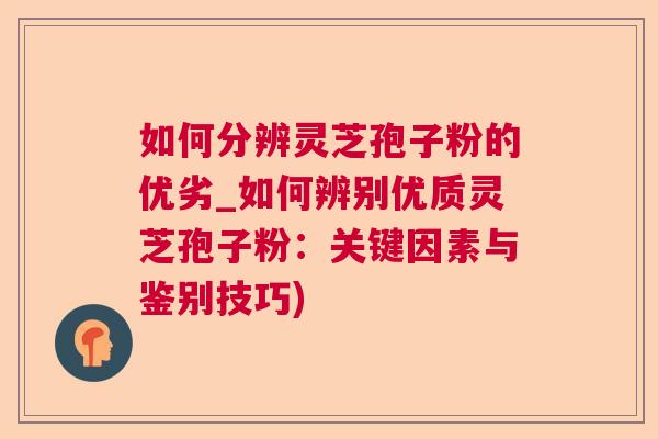 如何分辨灵芝孢子粉的优劣_如何辨别优质灵芝孢子粉：关键因素与鉴别技巧)