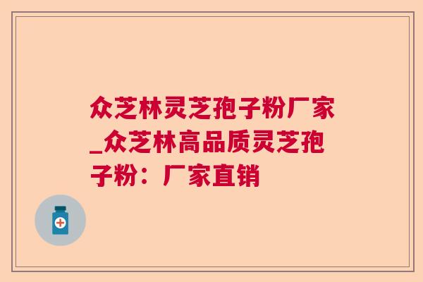 众芝林灵芝孢子粉厂家_众芝林高品质灵芝孢子粉:厂家直销 众芝林灵芝孢子粉厂家_众芝林高品质灵芝孢子粉:厂家直销