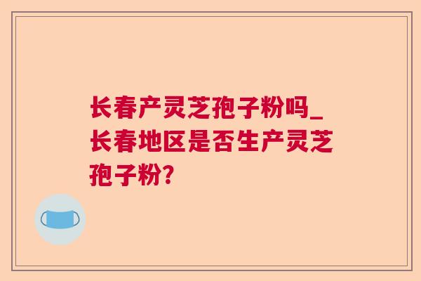 长春产灵芝孢子粉吗_长春地区是否生产灵芝孢子粉？