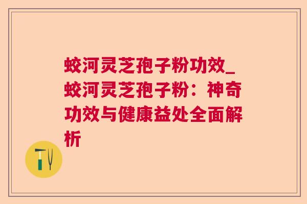 蛟河灵芝孢子粉功效_蛟河灵芝孢子粉:神奇功效与健康益处全面解析 蛟河灵芝孢子粉功效_蛟河灵芝孢子粉:神奇功效与健康益处全面解析