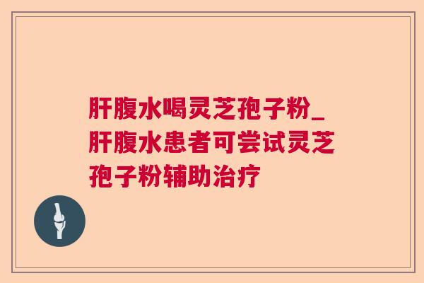 肝腹水喝灵芝孢子粉_肝腹水患者可尝试灵芝孢子粉辅助治疗