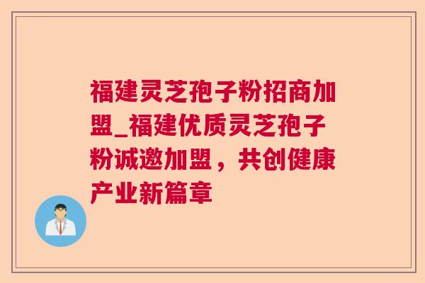 福建灵芝孢子粉招商加盟_福建优质灵芝孢子粉诚邀加盟,共创健康产业新篇章 福建灵芝孢子粉招商加盟_福建优质灵芝孢子粉诚邀加盟,共创健康产业新篇章