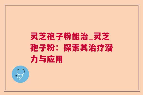 灵芝孢子粉能治_灵芝孢子粉：探索其治疗潜力与应用