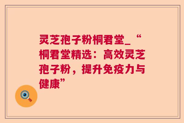 灵芝孢子粉桐君堂_“桐君堂精选：高效灵芝孢子粉，提升免疫力与健康”