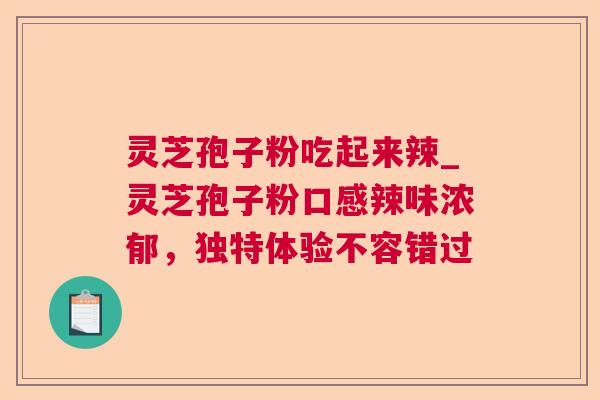 灵芝孢子粉吃起来辣_灵芝孢子粉口感辣味浓郁，独特体验不容错过