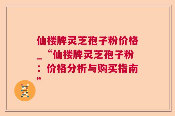 仙楼牌灵芝孢子粉价格_“仙楼牌灵芝孢子粉:价格分析与购买指南” 仙楼牌灵芝孢子粉价格_“仙楼牌灵芝孢子粉:价格分析与购买指南”