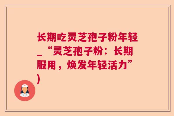 长期吃灵芝孢子粉年轻_“灵芝孢子粉：长期服用，焕发年轻活力”)