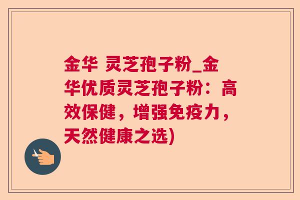 金华 灵芝孢子粉_金华优质灵芝孢子粉：高效保健，增强免疫力，天然健康之选)