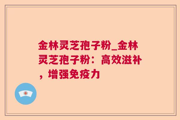 金林灵芝孢子粉_金林灵芝孢子粉:高效滋补,增强免疫力 金林灵芝孢子粉_金林灵芝孢子粉:高效滋补,增强免疫力