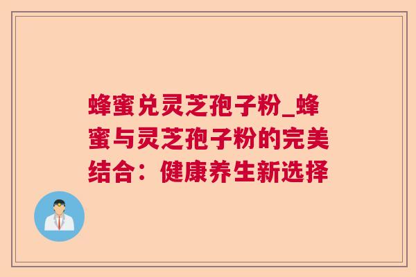 蜂蜜兑灵芝孢子粉_蜂蜜与灵芝孢子粉的完美结合:健康养生新选择 蜂蜜兑灵芝孢子粉_蜂蜜与灵芝孢子粉的完美结合:健康养生新选择