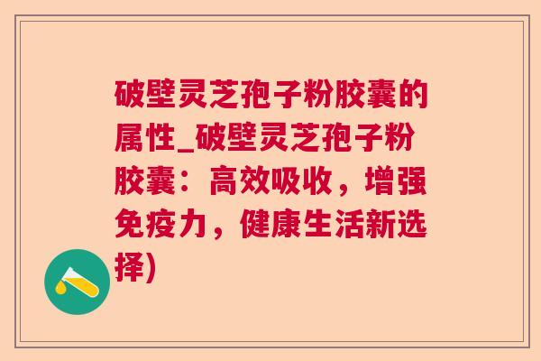 破壁灵芝孢子粉胶囊的属性_破壁灵芝孢子粉胶囊:高效吸收,增强免疫力,健康生活新选择) 破壁灵芝孢子粉胶囊的属性_破壁灵芝孢子粉胶囊:高效吸收,增强免疫力,健康生活新选择)