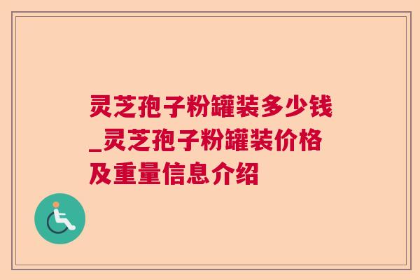 灵芝孢子粉罐装多少钱_灵芝孢子粉罐装价格及重量信息介绍