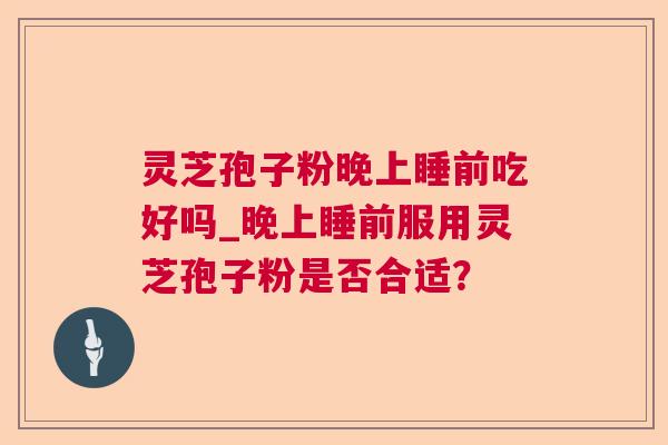 灵芝孢子粉晚上睡前吃好吗_晚上睡前服用灵芝孢子粉是否合适？