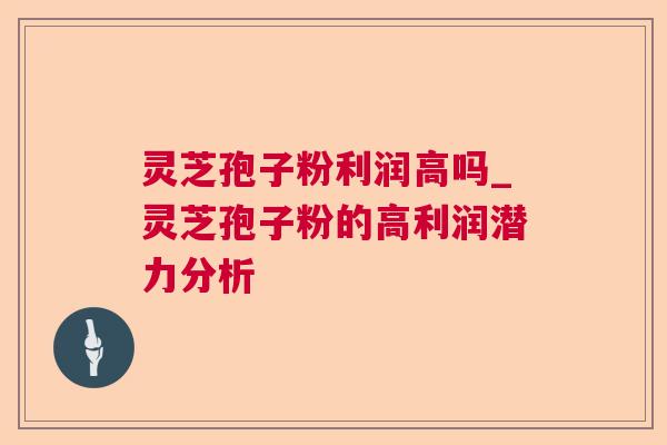 灵芝孢子粉利润高吗_灵芝孢子粉的高利润潜力分析
