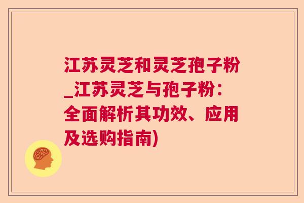 江苏灵芝和灵芝孢子粉_江苏灵芝与孢子粉:全面解析其功效、应用及选购指南) 江苏灵芝和灵芝孢子粉_江苏灵芝与孢子粉:全面解析其功效、应用及选购指南)