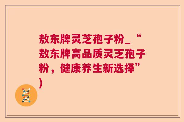 敖东牌灵芝孢子粉_“敖东牌高品质灵芝孢子粉,健康养生新选择”) 敖东牌灵芝孢子粉_“敖东牌高品质灵芝孢子粉,健康养生新选择”)