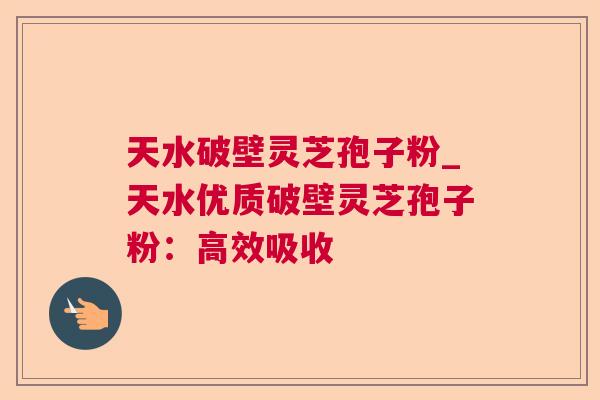天水破壁灵芝孢子粉_天水优质破壁灵芝孢子粉：高效吸收