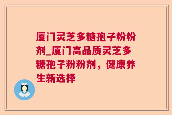 厦门灵芝多糖孢子粉粉剂_厦门高品质灵芝多糖孢子粉粉剂,健康养生新选择 厦门灵芝多糖孢子粉粉剂_厦门高品质灵芝多糖孢子粉粉剂,健康养生新选择