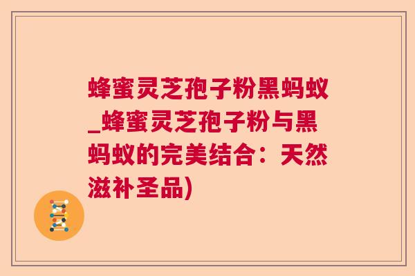 蜂蜜灵芝孢子粉黑蚂蚁_蜂蜜灵芝孢子粉与黑蚂蚁的完美结合：天然滋补圣品)