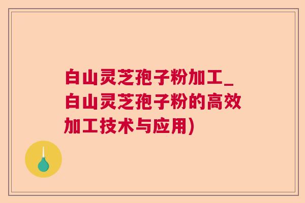 白山灵芝孢子粉加工_白山灵芝孢子粉的高效加工技术与应用)