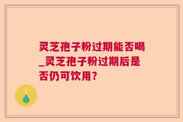 灵芝孢子粉过期能否喝_灵芝孢子粉过期后是否仍可饮用？