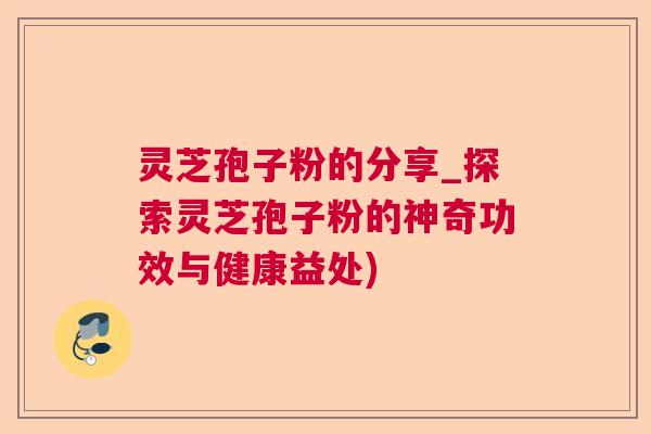 灵芝孢子粉的分享_探索灵芝孢子粉的神奇功效与健康益处)