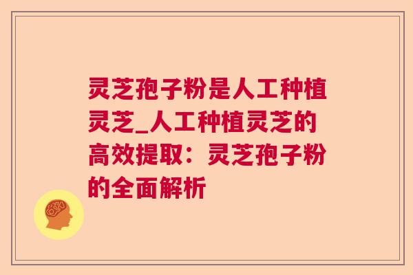 灵芝孢子粉是人工种植灵芝_人工种植灵芝的高效提取：灵芝孢子粉的全面解析