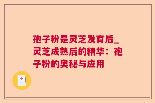 孢子粉是灵芝发育后_灵芝成熟后的精华：孢子粉的奥秘与应用