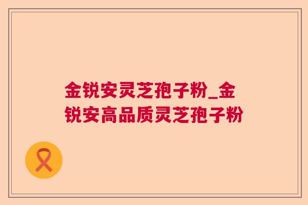 金锐安灵芝孢子粉_金锐安高品质灵芝孢子粉