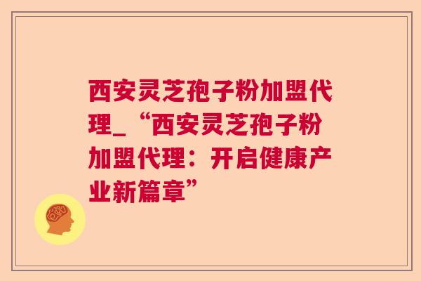 西安灵芝孢子粉加盟代理_“西安灵芝孢子粉加盟代理：开启健康产业新篇章”