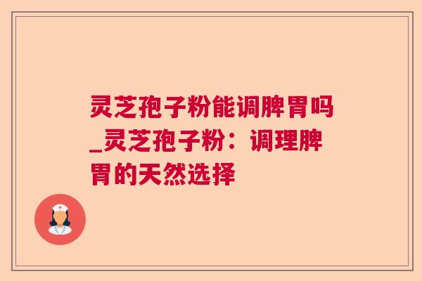 灵芝孢子粉能调脾胃吗_灵芝孢子粉：调理脾胃的天然选择
