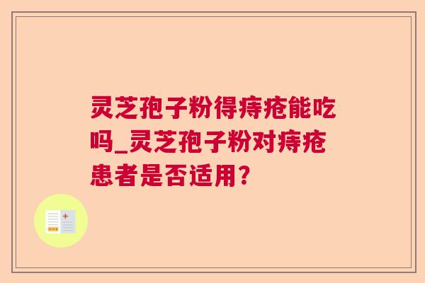 灵芝孢子粉得痔疮能吃吗_灵芝孢子粉对痔疮患者是否适用？