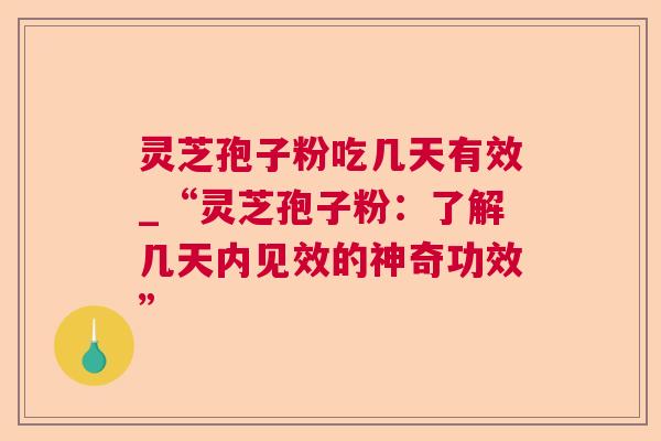 灵芝孢子粉吃几天有效_“灵芝孢子粉：了解几天内见效的神奇功效”