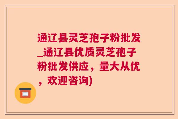 通辽县灵芝孢子粉批发_通辽县优质灵芝孢子粉批发供应，量大从优，欢迎咨询)